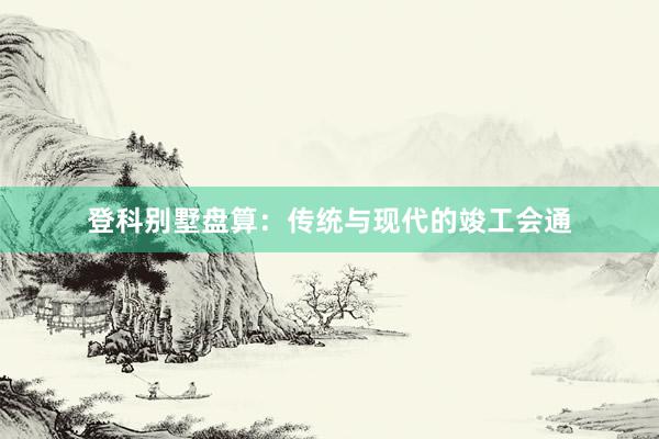 登科别墅盘算:传统与现代的竣工会通